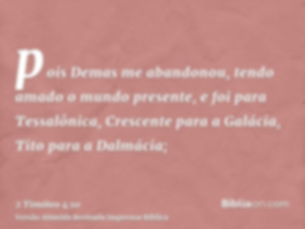 pois Demas me abandonou, tendo amado o mundo presente, e foi para Tessalônica, Crescente para a Galácia, Tito para a Dalmácia;