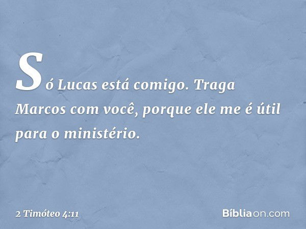 Só Lucas está comigo. Traga Marcos com você, porque ele me é útil para o ministério. -- 2 Timóteo 4:11