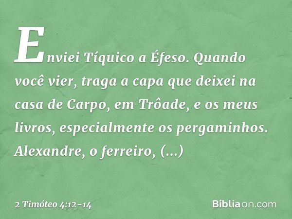 Enviei Tíquico a Éfeso. Quando você vier, traga a capa que deixei na casa de Carpo, em Trôade, e os meus livros, especialmente os pergaminhos. Alexandre, o ferr