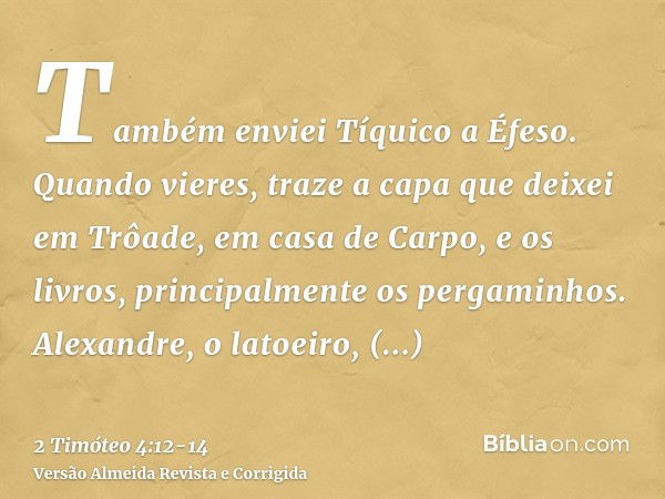 Também enviei Tíquico a Éfeso.Quando vieres, traze a capa que deixei em Trôade, em casa de Carpo, e os livros, principalmente os pergaminhos.Alexandre, o latoei