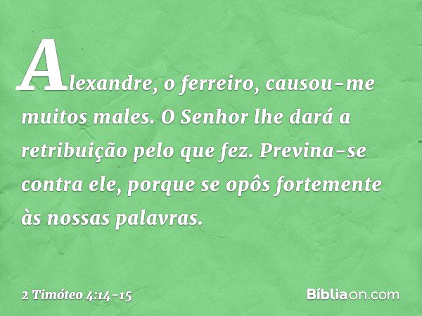 Alexandre, o ferreiro, causou-me muitos males. O Senhor lhe dará a retribuição pelo que fez. Previna-se contra ele, porque se opôs fortemente às nossas palavras