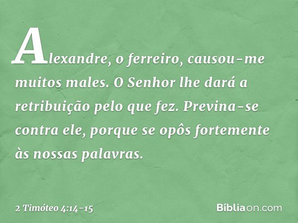 Alexandre, o ferreiro, causou-me muitos males. O Senhor lhe dará a retribuição pelo que fez. Previna-se contra ele, porque se opôs fortemente às nossas palavras