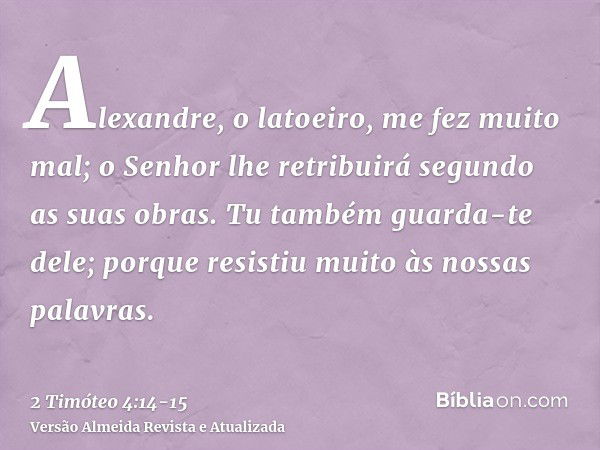 Alexandre, o latoeiro, me fez muito mal; o Senhor lhe retribuirá segundo as suas obras.Tu também guarda-te dele; porque resistiu muito às nossas palavras.