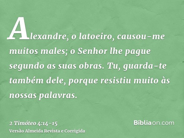 Alexandre, o latoeiro, causou-me muitos males; o Senhor lhe pague segundo as suas obras.Tu, guarda-te também dele, porque resistiu muito às nossas palavras.