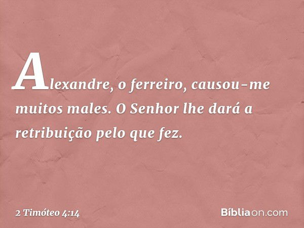 Alexandre, o ferreiro, causou-me muitos males. O Senhor lhe dará a retribuição pelo que fez. -- 2 Timóteo 4:14