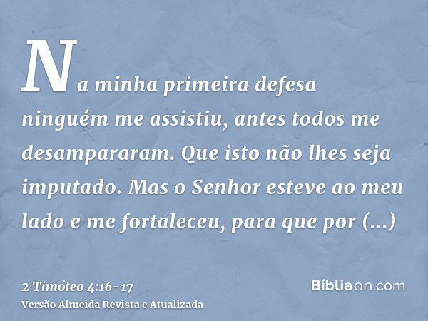 Na minha primeira defesa ninguém me assistiu, antes todos me desampararam. Que isto não lhes seja imputado.Mas o Senhor esteve ao meu lado e me fortaleceu, para