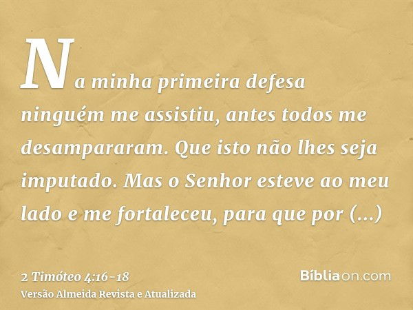 Na minha primeira defesa ninguém me assistiu, antes todos me desampararam. Que isto não lhes seja imputado.Mas o Senhor esteve ao meu lado e me fortaleceu, para