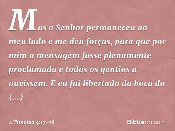 Mas o Senhor permaneceu ao meu lado e me deu forças, para que por mim a mensagem fosse plenamente proclamada e todos os gentios a ouvissem. E eu fui libertado d