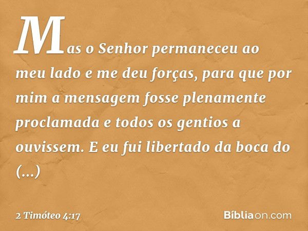 Mas o Senhor permaneceu ao meu lado e me deu forças, para que por mim a mensagem fosse plenamente proclamada e todos os gentios a ouvissem. E eu fui libertado d