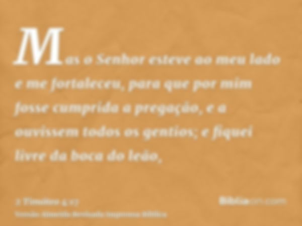 Mas o Senhor esteve ao meu lado e me fortaleceu, para que por mim fosse cumprida a pregação, e a ouvissem todos os gentios; e fiquei livre da boca do leão,