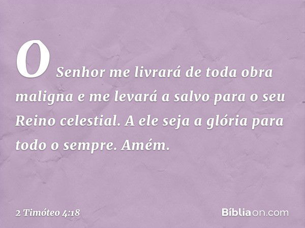 O Senhor me livrará de toda obra maligna e me levará a salvo para o seu Reino celestial. A ele seja a glória para todo o sempre. Amém. -- 2 Timóteo 4:18