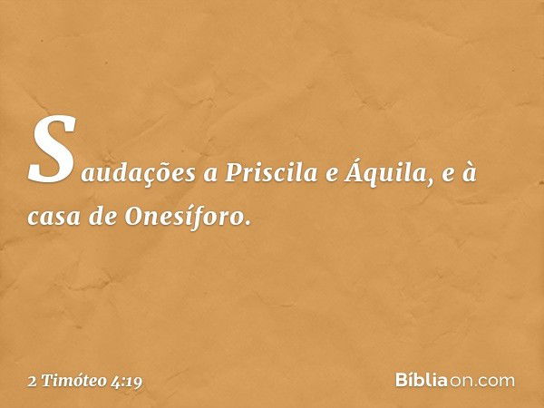 Saudações a Priscila e Áquila, e à casa de Onesíforo. -- 2 Timóteo 4:19