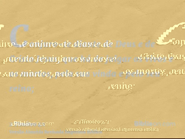 Conjuro-te diante de Deus e de Cristo Jesus, que há de julgar os vivos e os mortos, pela sua vinda e pelo seu reino;