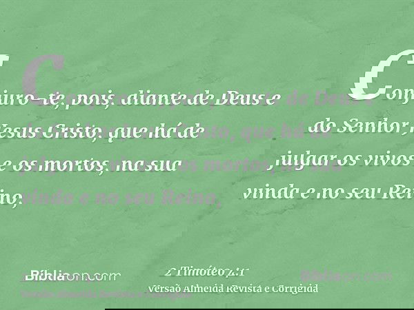 Conjuro-te, pois, diante de Deus e do Senhor Jesus Cristo, que há de julgar os vivos e os mortos, na sua vinda e no seu Reino,