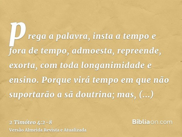 prega a palavra, insta a tempo e fora de tempo, admoesta, repreende, exorta, com toda longanimidade e ensino.Porque virá tempo em que não suportarão a sã doutri