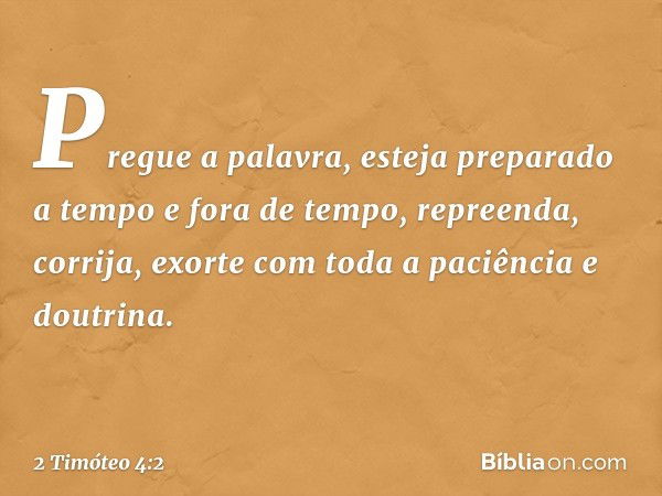 Pregue a palavra, esteja preparado a tempo e fora de tempo, repreenda, corrija, exorte com toda a paciência e doutrina. -- 2 Timóteo 4:2