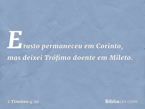 Erasto permaneceu em Corinto, mas deixei Trófimo doente em Mileto. -- 2 Timóteo 4:20