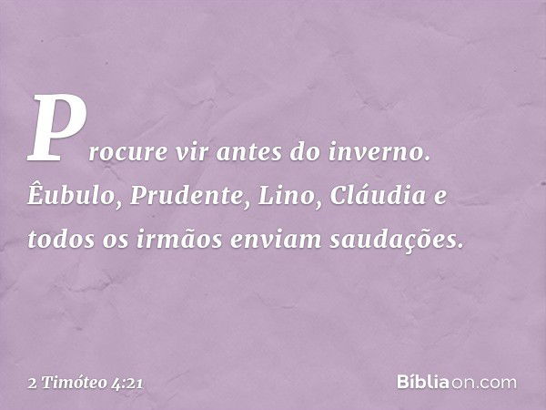 Procure vir antes do inverno. Êubulo, Prudente, Lino, Cláudia e todos os irmãos enviam saudações. -- 2 Timóteo 4:21