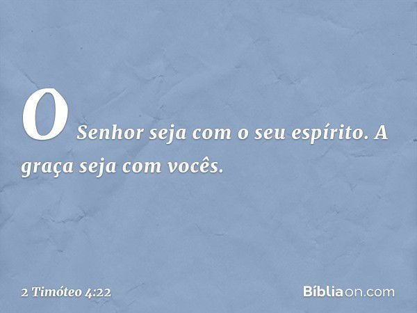 O Senhor seja com o seu espírito. A graça seja com vocês. -- 2 Timóteo 4:22