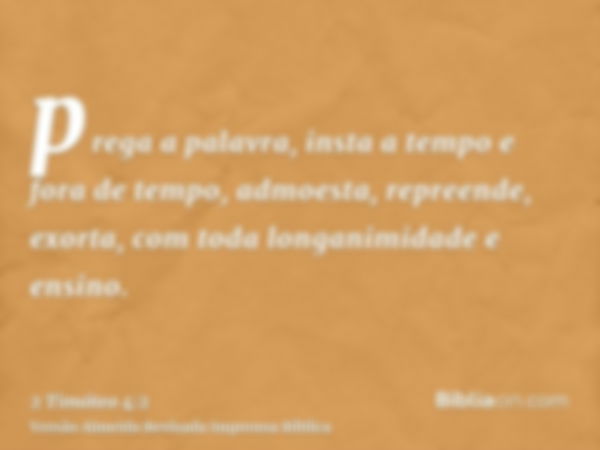 prega a palavra, insta a tempo e fora de tempo, admoesta, repreende, exorta, com toda longanimidade e ensino.