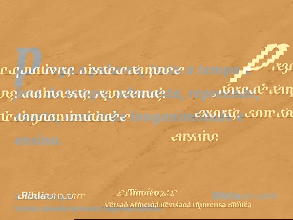 prega a palavra, insta a tempo e fora de tempo, admoesta, repreende, exorta, com toda longanimidade e ensino.