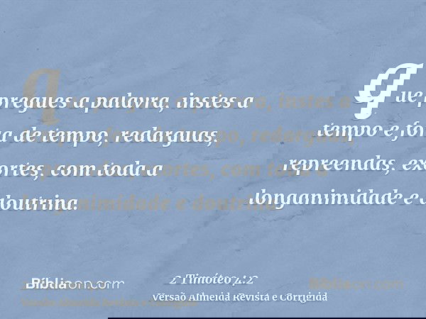 que pregues a palavra, instes a tempo e fora de tempo, redarguas, repreendas, exortes, com toda a longanimidade e doutrina.