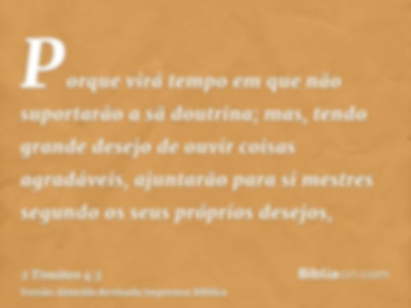 Porque virá tempo em que não suportarão a sã doutrina; mas, tendo grande desejo de ouvir coisas agradáveis, ajuntarão para si mestres segundo os seus próprios d