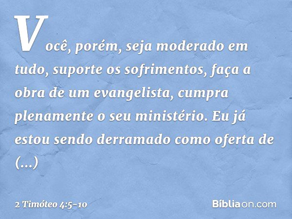 Você, porém, seja moderado em tudo, suporte os sofrimentos, faça a obra de um evangelista, cumpra plenamente o seu ministério. Eu já estou sendo derramado como 