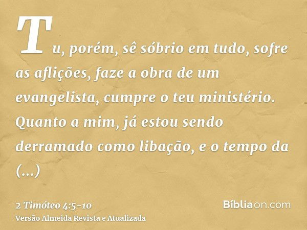 Tu, porém, sê sóbrio em tudo, sofre as aflições, faze a obra de um evangelista, cumpre o teu ministério.Quanto a mim, já estou sendo derramado como libação, e o