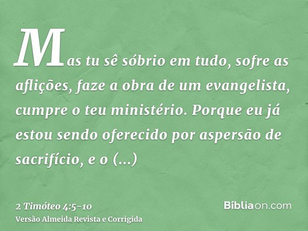 Mas tu sê sóbrio em tudo, sofre as aflições, faze a obra de um evangelista, cumpre o teu ministério.Porque eu já estou sendo oferecido por aspersão de sacrifíci