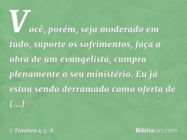 Você, porém, seja moderado em tudo, suporte os sofrimentos, faça a obra de um evangelista, cumpra plenamente o seu ministério. Eu já estou sendo derramado como 