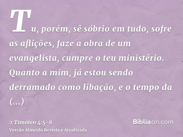 Tu, porém, sê sóbrio em tudo, sofre as aflições, faze a obra de um evangelista, cumpre o teu ministério.Quanto a mim, já estou sendo derramado como libação, e o