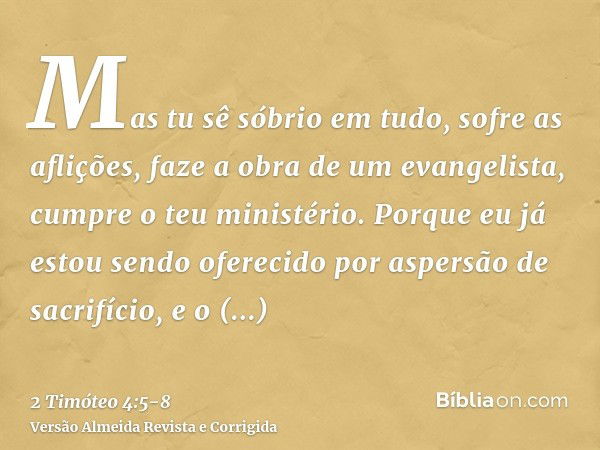 Mas tu sê sóbrio em tudo, sofre as aflições, faze a obra de um evangelista, cumpre o teu ministério.Porque eu já estou sendo oferecido por aspersão de sacrifíci