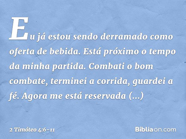 Eu já estou sendo derramado como oferta de bebida. Está próximo o tempo da minha partida. Combati o bom combate, terminei a corrida, guardei a fé. Agora me está