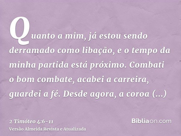 Quanto a mim, já estou sendo derramado como libação, e o tempo da minha partida está próximo.Combati o bom combate, acabei a carreira, guardei a fé.Desde agora,