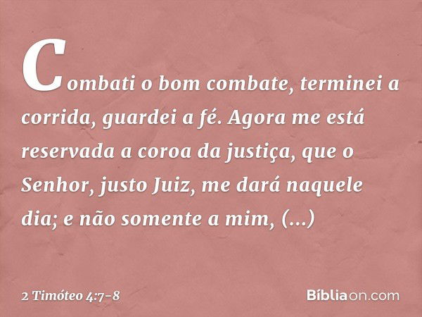 Combati o bom combate, terminei a corrida, guardei a fé. Agora me está reservada a coroa da justiça, que o Senhor, justo Juiz, me dará naquele dia; e não soment