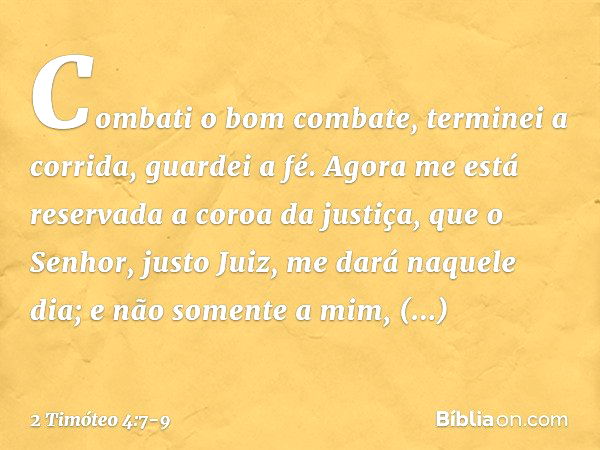 Combati o bom combate, terminei a corrida, guardei a fé. Agora me está reservada a coroa da justiça, que o Senhor, justo Juiz, me dará naquele dia; e não soment