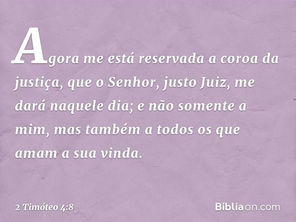 Agora me está reservada a coroa da justiça, que o Senhor, justo Juiz, me dará naquele dia; e não somente a mim, mas também a todos os que amam a sua vinda. -- 2