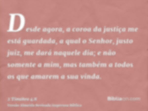 Desde agora, a coroa da justiça me está guardada, a qual o Senhor, justo juiz, me dará naquele dia; e não somente a mim, mas também a todos os que amarem a sua 