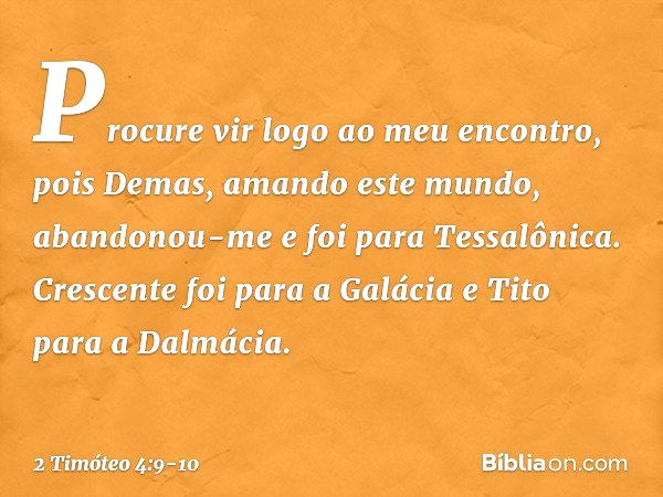 Procure vir logo ao meu encontro, pois Demas, amando este mundo, abandonou-me e foi para Tessalônica. Crescente foi para a Galácia e Tito para a Dalmácia. -- 2 