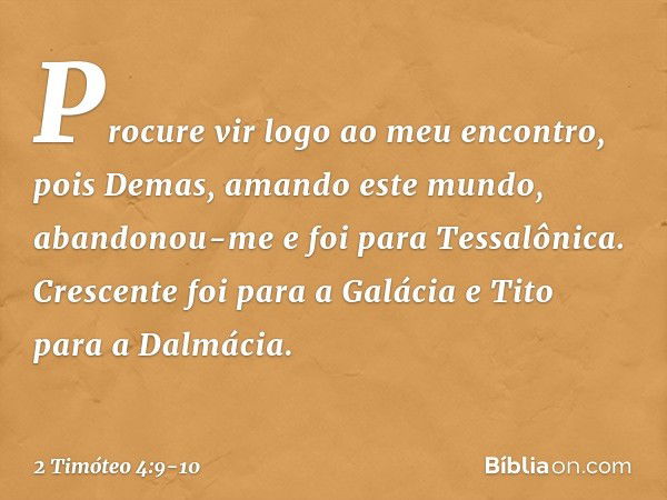 Procure vir logo ao meu encontro, pois Demas, amando este mundo, abandonou-me e foi para Tessalônica. Crescente foi para a Galácia e Tito para a Dalmácia. -- 2 