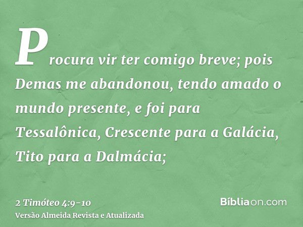 Procura vir ter comigo breve;pois Demas me abandonou, tendo amado o mundo presente, e foi para Tessalônica, Crescente para a Galácia, Tito para a Dalmácia;