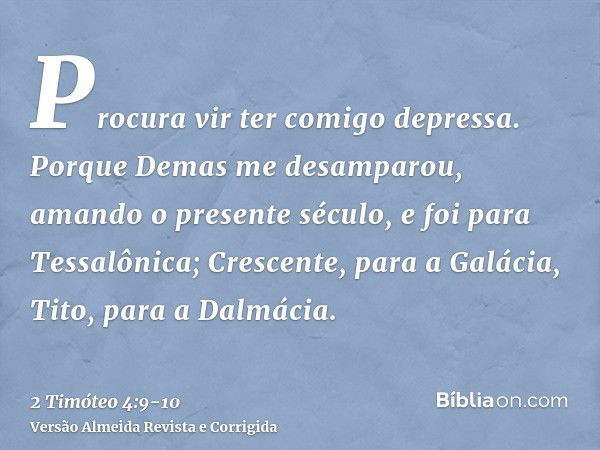 Procura vir ter comigo depressa.Porque Demas me desamparou, amando o presente século, e foi para Tessalônica; Crescente, para a Galácia, Tito, para a Dalmácia.