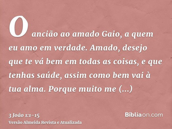 O ancião ao amado Gaio, a quem eu amo em verdade.Amado, desejo que te vá bem em todas as coisas, e que tenhas saúde, assim como bem vai à tua alma.Porque muito 