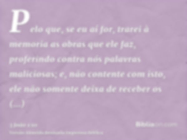 Pelo que, se eu aí for, trarei à memoria as obras que ele faz, proferindo contra nós palavras maliciosas; e, não contente com isto, ele não somente deixa de rec