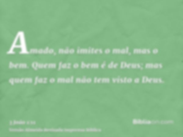 Amado, não imites o mal, mas o bem. Quem faz o bem é de Deus; mas quem faz o mal não tem visto a Deus.