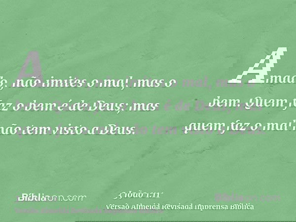 Amado, não imites o mal, mas o bem. Quem faz o bem é de Deus; mas quem faz o mal não tem visto a Deus.
