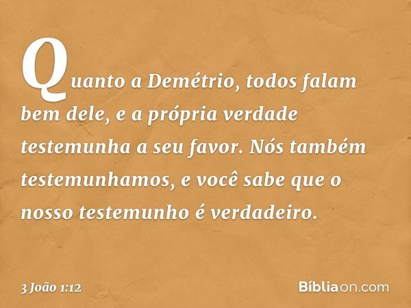 Quanto a Demétrio, todos falam bem dele, e a própria verdade testemunha a seu favor. Nós também testemunhamos, e você sabe que o nosso testemunho é verdadeiro. 