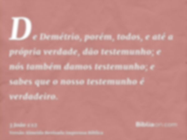 De Demétrio, porém, todos, e até a própria verdade, dão testemunho; e nós também damos testemunho; e sabes que o nosso testemunho é verdadeiro.