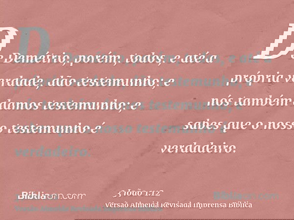 De Demétrio, porém, todos, e até a própria verdade, dão testemunho; e nós também damos testemunho; e sabes que o nosso testemunho é verdadeiro.